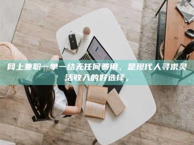 永州网上兼职一单一结无任何费用，是现代人寻求灵活收入的好选择。