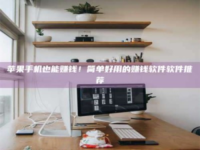 永州苹果手机也能赚钱！简单好用的赚钱软件软件推荐