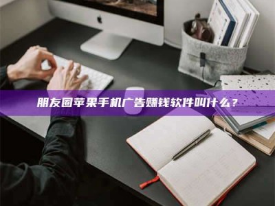 永州朋友圈苹果手机广告赚钱软件叫什么？