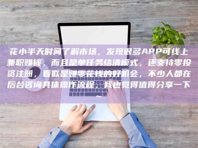 永州花小半天时间了解市场，发现很多APP可线上兼职赚钱，而且是单任务结清模式，还支持零投资注册，看似是赚零花钱的好机会，不少人都在后台咨询具体操作流程，我也觉得值得分享一下~