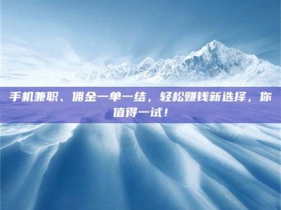永州手机兼职、佣金一单一结，轻松赚钱新选择，你值得一试！