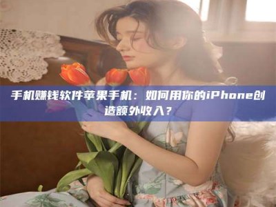 永州手机赚钱软件苹果手机：如何用你的iPhone创造额外收入？
