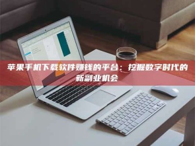 永州苹果手机下载软件赚钱的平台：挖掘数字时代的新副业机会