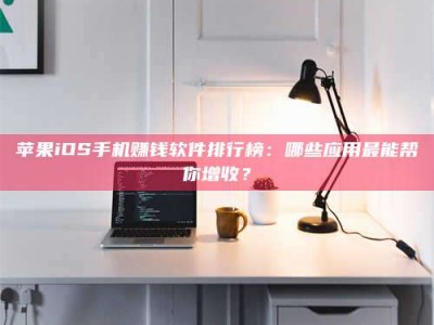 永州苹果iOS手机赚钱软件排行榜：哪些应用最能帮你增收？