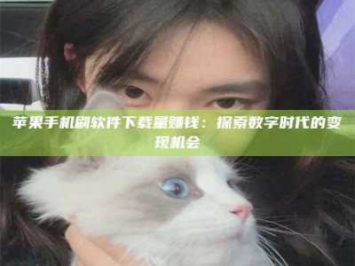 永州苹果手机刷软件下载量赚钱：探索数字时代的变现机会