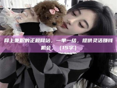 永州网上兼职的正规网站，一单一结，提供灵活赚钱机会。（15字）