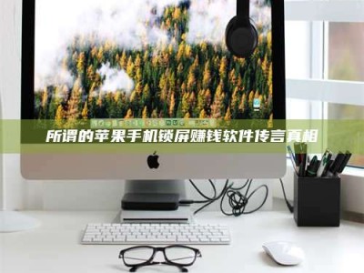 永州所谓的苹果手机锁屏赚钱软件传言真相